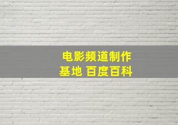 电影频道制作基地 百度百科